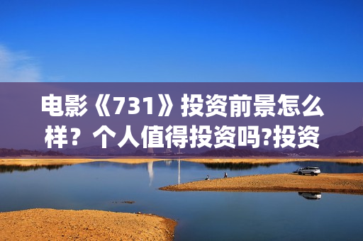 电影《731》投资前景怎么样？个人值得投资吗?投资门槛多少？(电影《731》投资方关联上市公司)