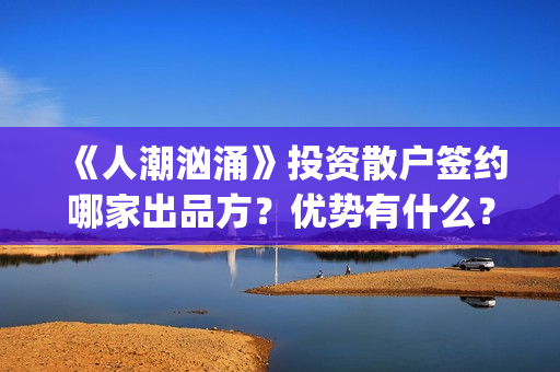 《人潮汹涌》投资散户签约哪家出品方?优势有什么?分红能正常到账吗?(《人潮汹涌》解析) 《人潮汹涌》投资散户签约哪家出品方?优势有什么?分红能正常到账吗?(《人潮汹涌》解析)