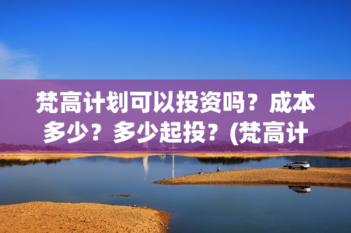 梵高计划可以投资吗?成本多少?多少起投?(梵高计划出品方) 梵高计划可以投资吗?成本多少?多少起投?(梵高计划出品方)