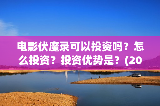电影伏魔录可以投资吗？怎么投资？投资优势是？(2021伏魔录电影在线)