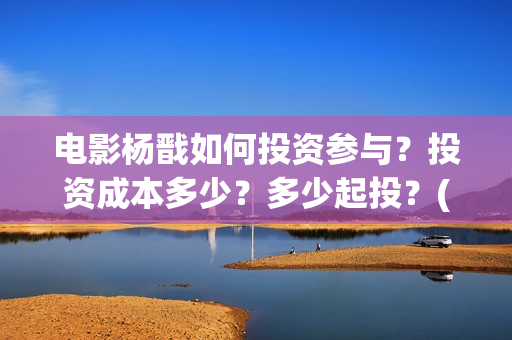 电影杨戬如何投资参与？投资成本多少？多少起投？(杨戬电影预告)