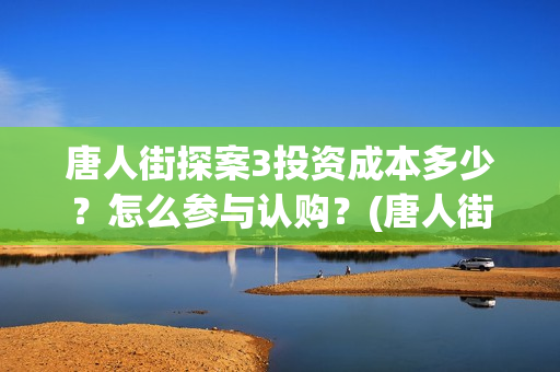 唐人街探案3投资成本多少?怎么参与认购?(唐人街探案3y) 唐人街探案3投资成本多少?怎么参与认购?(唐人街探案3y)