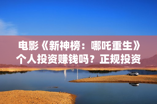 电影《新神榜:哪吒重生》个人投资赚钱吗?正规投资流程是什么?(电影《新神榜:哪吒重生》) 电影《新神榜:哪吒重生》个人投资赚钱吗?正规投资流程是什么?(电影《新神榜:哪吒重生》)