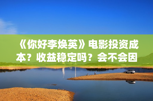 《你好李焕英》电影投资成本?收益稳定吗?会不会因为疫情不上映了?(你好李焕英讲的是什么故事) 《你好李焕英》电影投资成本?收益稳定吗?会不会因为疫情不上映了?(你好李焕英讲的是什么故事)