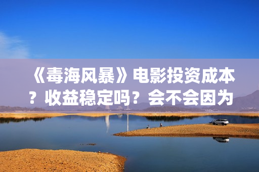 《毒海风暴》电影投资成本？收益稳定吗？会不会因为疫情不上映了？(毒海风暴有哪几家拍摄)