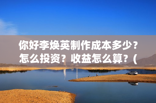 你好李焕英制作成本多少？怎么投资？收益怎么算？(你好李焕英制作公司)