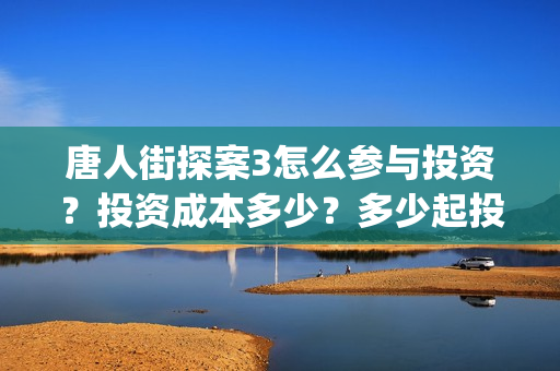 唐人街探案3怎么参与投资？投资成本多少？多少起投？(唐人街探案怎么办)