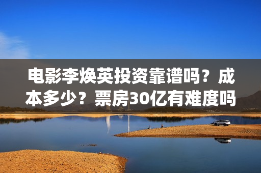 电影李焕英投资靠谱吗？成本多少？票房30亿有难度吗(电影李焕英投资方)