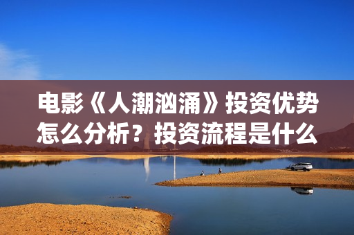 电影《人潮汹涌》投资优势怎么分析？投资流程是什么？个人投资安全吗？(电影人潮汹涌在线观看免费完整版)