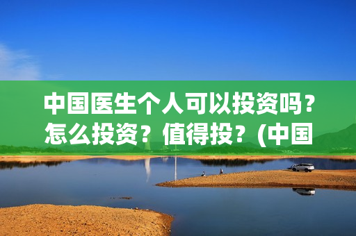 中国医生个人可以投资吗？怎么投资？值得投？(中国医生的人员)