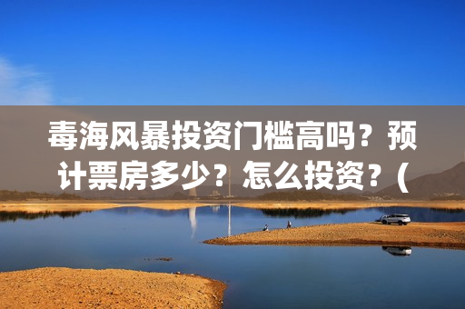 毒海风暴投资门槛高吗？预计票房多少？怎么投资？(毒海风暴有哪几家拍摄)