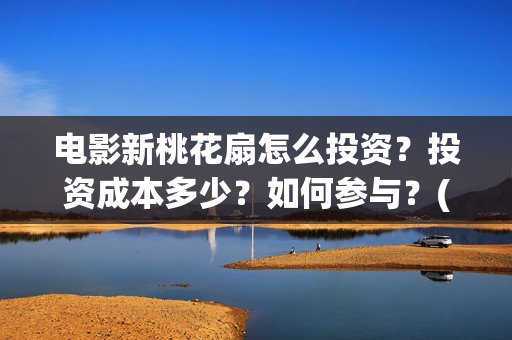 电影新桃花扇怎么投资？投资成本多少？如何参与？(新桃花扇票房预计)