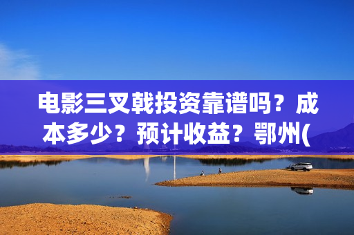 电影三叉戟投资靠谱吗？成本多少？预计收益？鄂州(三叉戟电影众筹)