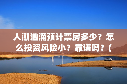 人潮汹涌预计票房多少？怎么投资风险小？靠谱吗？(人潮汹涌实时票房查询)
