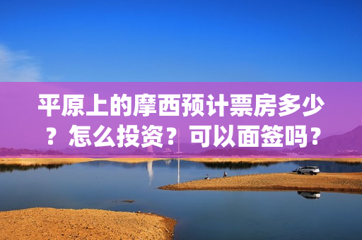 平原上的摩西预计票房多少?怎么投资?可以面签吗?(平原上的摩西收录) 平原上的摩西预计票房多少?怎么投资?可以面签吗?(平原上的摩西收录)