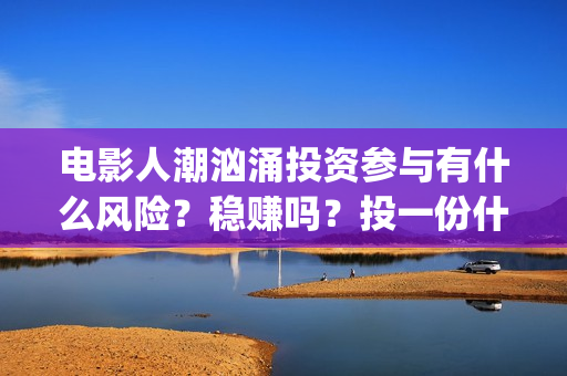 电影人潮汹涌投资参与有什么风险？稳赚吗？投一份什么成本？(影片人潮汹涌)