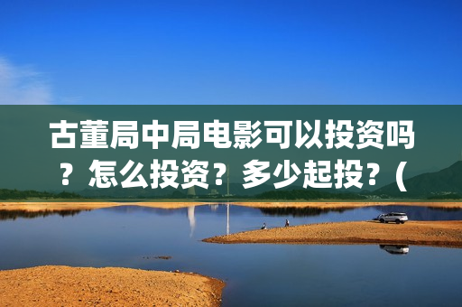 古董局中局电影可以投资吗？怎么投资？多少起投？(古董局中局电影有几部)