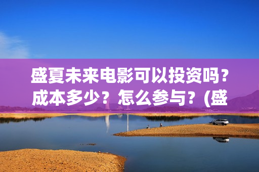 盛夏未来电影可以投资吗？成本多少？怎么参与？(盛夏未来电影简介)