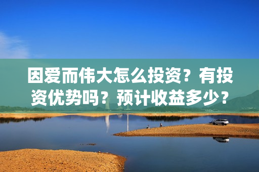 因爱而伟大怎么投资？有投资优势吗？预计收益多少？(因爱而伟大怎么回复对方)