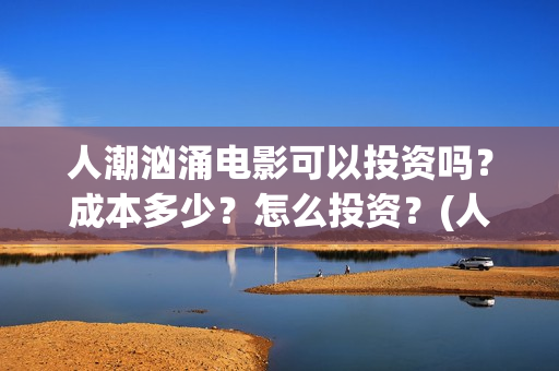 人潮汹涌电影可以投资吗？成本多少？怎么投资？(人潮汹涌电影可以在哪看)