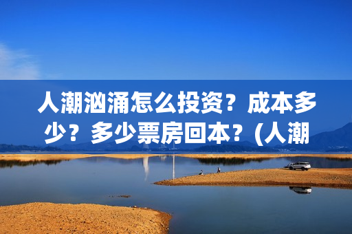 人潮汹涌怎么投资？成本多少？多少票房回本？(人潮汹涌怎么看)
