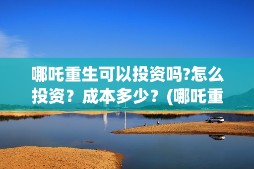 哪吒重生可以投资吗?怎么投资？成本多少？(哪吒重生可以投屏电视吗)