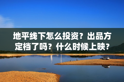 地平线下怎么投资?出品方定档了吗?什么时候上映?(地平线下投资) 地平线下怎么投资?出品方定档了吗?什么时候上映?(地平线下投资)