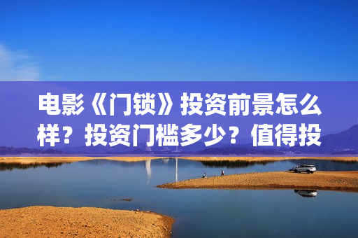 电影《门锁》投资前景怎么样？投资门槛多少？值得投资吗？(电影:门锁)