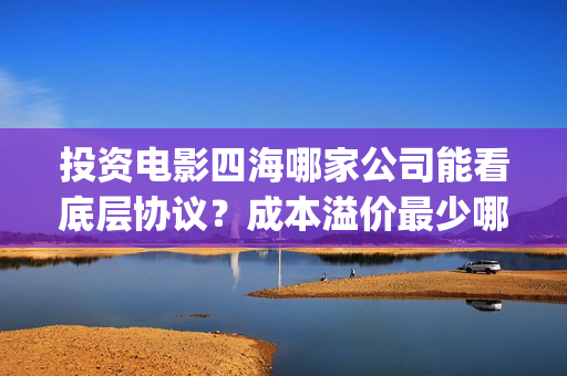 投资电影四海哪家公司能看底层协议？成本溢价最少哪家？(四海票房)