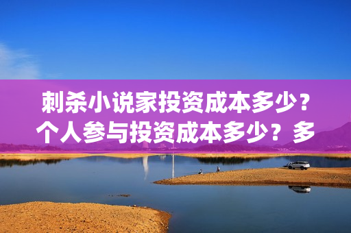 刺杀小说家投资成本多少？个人参与投资成本多少？多少能参与？(刺杀小说家投资商)