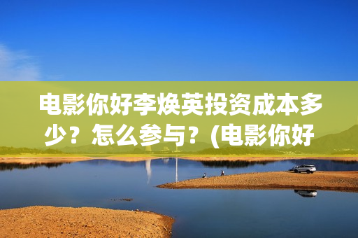 电影你好李焕英投资成本多少?怎么参与?(电影你好李焕英免费观看完整版) 电影你好李焕英投资成本多少?怎么参与?(电影你好李焕英免费观看完整版)