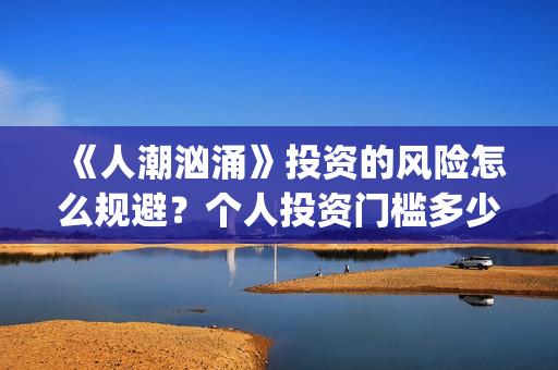 《人潮汹涌》投资的风险怎么规避？个人投资门槛多少？怎么参与投资？(《人潮汹涌》投资人是谁)