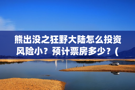 熊出没之狂野大陆怎么投资风险小？预计票房多少？(熊出没之狂野大陆完整版电影全集)