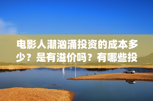 电影人潮汹涌投资的成本多少？是有溢价吗？有哪些投资价值体现？(电影《人潮汹涌》)