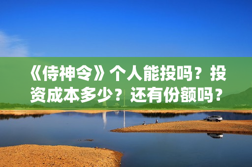 	《侍神令》个人能投吗？投资成本多少？还有份额吗？(侍神令说什么)