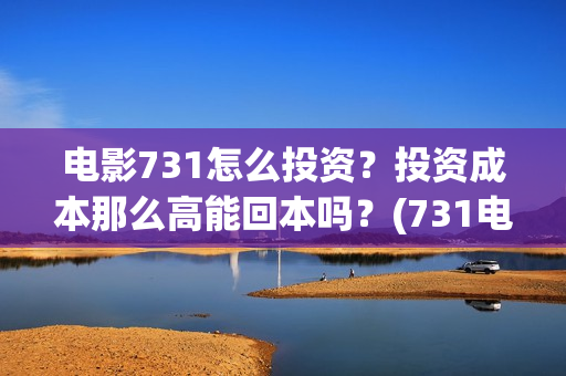 电影731怎么投资？投资成本那么高能回本吗？(731电影投资成本)