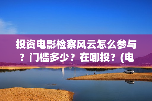 投资电影检察风云怎么参与？门槛多少？在哪投？(电影检察院的检察官简介)