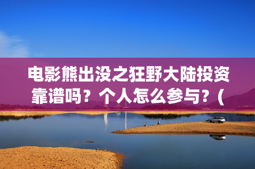 电影熊出没之狂野大陆投资靠谱吗？个人怎么参与？(电影熊出没狂野大陆免费观看)