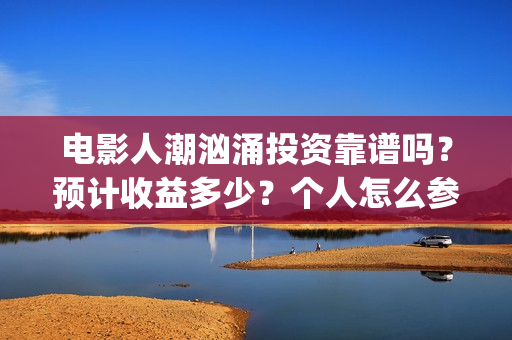 电影人潮汹涌投资靠谱吗？预计收益多少？个人怎么参与(电影人潮汹涌投资)
