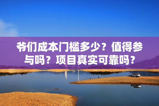 爷们成本门槛多少？值得参与吗？项目真实可靠吗？