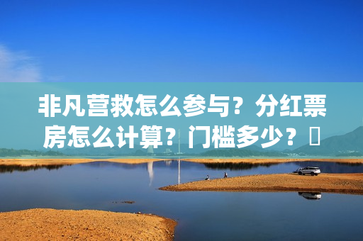 非凡营救怎么参与？分红票房怎么计算？门槛多少？​(非凡营救深度解析)