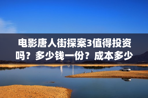 电影唐人街探案3值得投资吗？多少钱一份？成本多少？ (电影唐人街探案1免费观看完整版在线观看)