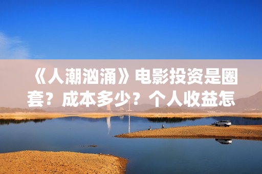《人潮汹涌》电影投资是圈套？成本多少？个人收益怎么保障？(人潮汹涌电视剧免费观看)