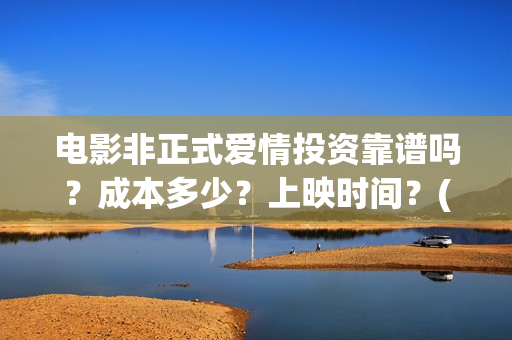 电影非正式爱情投资靠谱吗？成本多少？上映时间？(电影非正式爱情剧情介绍)