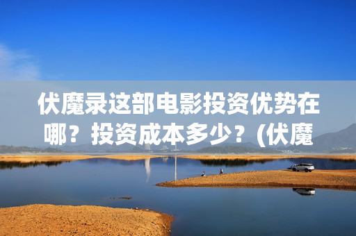 伏魔录这部电影投资优势在哪？投资成本多少？(伏魔录这部电影好看吗)