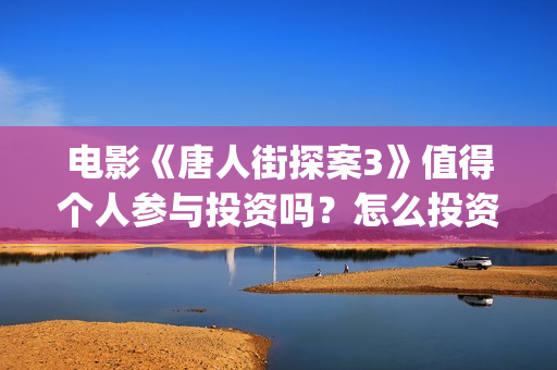 电影《唐人街探案3》值得个人参与投资吗？怎么投资有保障？(电影唐人街探案2免费观看完整版)