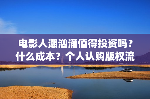 电影人潮汹涌值得投资吗？什么成本？个人认购版权流程是？(电影人潮汹涌说的是什么)