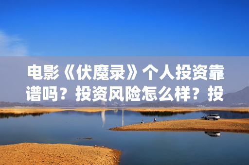 电影《伏魔录》个人投资靠谱吗？投资风险怎么样？投资成本多少？(电影《伏魔录》免费观看)