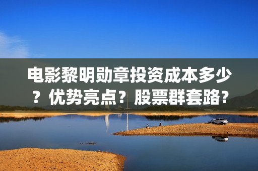电影黎明勋章投资成本多少？优势亮点？股票群套路？(电影黎明勋章最新进展)