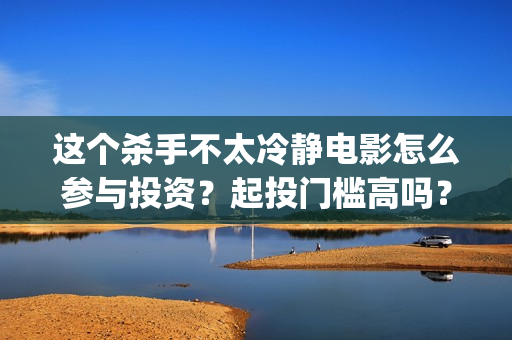 这个杀手不太冷静电影怎么参与投资？起投门槛高吗？(这个杀手不太冷男主)